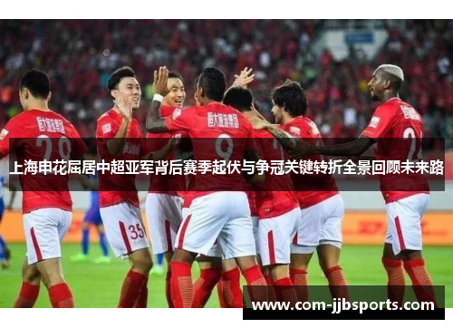 上海申花屈居中超亚军背后赛季起伏与争冠关键转折全景回顾未来路