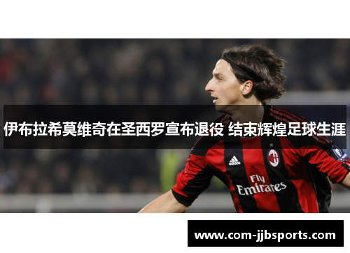伊布拉希莫维奇在圣西罗宣布退役 结束辉煌足球生涯 伊布拉希莫维奇在圣西罗宣布退役 结束辉煌足球生涯