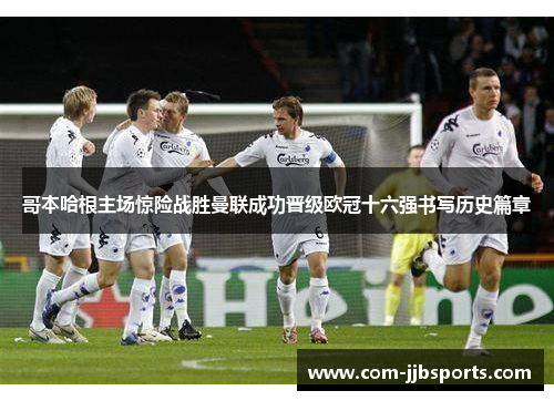 哥本哈根主场惊险战胜曼联成功晋级欧冠十六强书写历史篇章