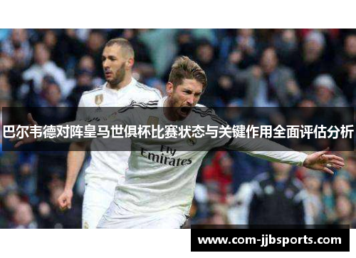 巴尔韦德对阵皇马世俱杯比赛状态与关键作用全面评估分析