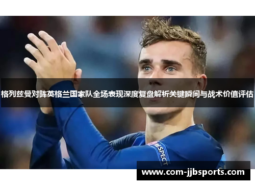 格列兹曼对阵英格兰国家队全场表现深度复盘解析关键瞬间与战术价值评估 格列兹曼对阵英格兰国家队全场表现深度复盘解析关键瞬间与战术价值评估