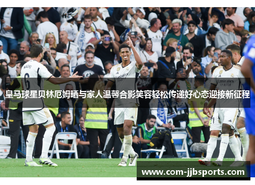 皇马球星贝林厄姆晒与家人温馨合影笑容轻松传递好心态迎接新征程