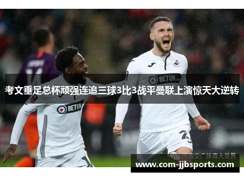 考文垂足总杯顽强连追三球3比3战平曼联上演惊天大逆转