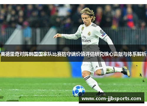 莫德里奇对阵韩国国家队比赛防守端价值评估研究核心贡献与体系解析