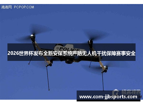 2026世界杯发布全新安保系统严防无人机干扰保障赛事安全