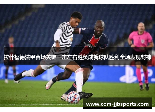 拉什福德法甲赛场关键一击左右胜负成就球队胜利全场表现封神 拉什福德法甲赛场关键一击左右胜负成就球队胜利全场表现封神
