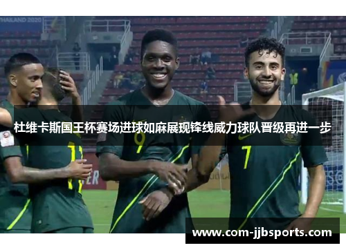 杜维卡斯国王杯赛场进球如麻展现锋线威力球队晋级再进一步 杜维卡斯国王杯赛场进球如麻展现锋线威力球队晋级再进一步