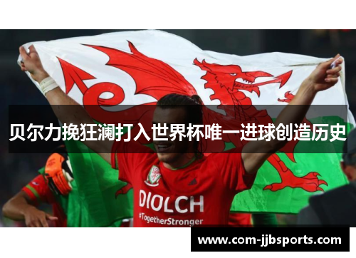 贝尔力挽狂澜打入世界杯唯一进球创造历史 贝尔力挽狂澜打入世界杯唯一进球创造历史