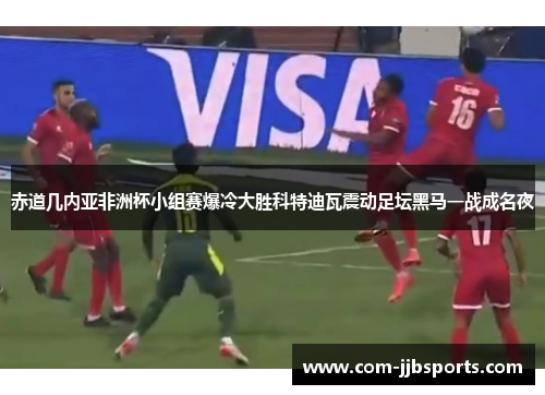 赤道几内亚非洲杯小组赛爆冷大胜科特迪瓦震动足坛黑马一战成名夜 赤道几内亚非洲杯小组赛爆冷大胜科特迪瓦震动足坛黑马一战成名夜