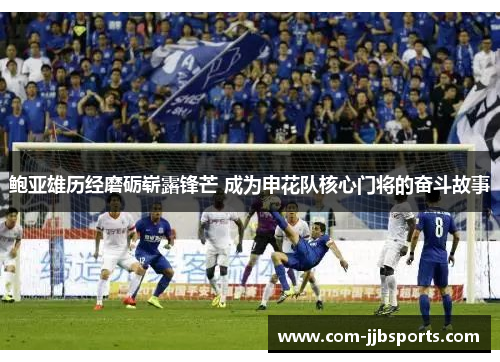 鲍亚雄历经磨砺崭露锋芒 成为申花队核心门将的奋斗故事 鲍亚雄历经磨砺崭露锋芒 成为申花队核心门将的奋斗故事