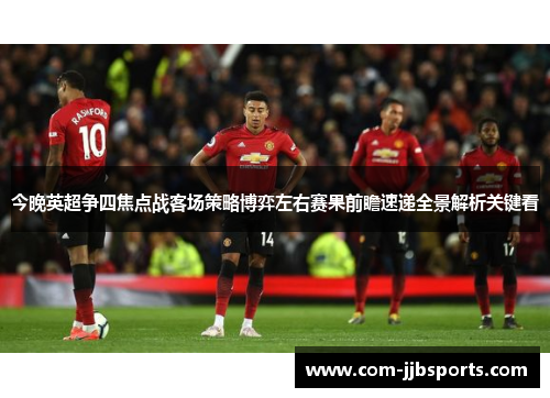 今晚英超争四焦点战客场策略博弈左右赛果前瞻速递全景解析关键看 今晚英超争四焦点战客场策略博弈左右赛果前瞻速递全景解析关键看