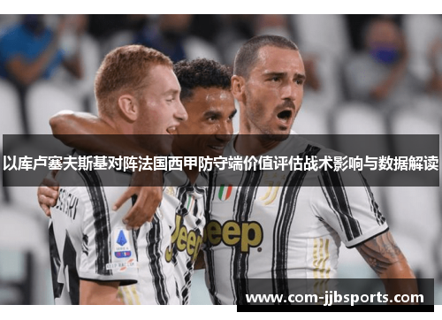 以库卢塞夫斯基对阵法国西甲防守端价值评估战术影响与数据解读 以库卢塞夫斯基对阵法国西甲防守端价值评估战术影响与数据解读